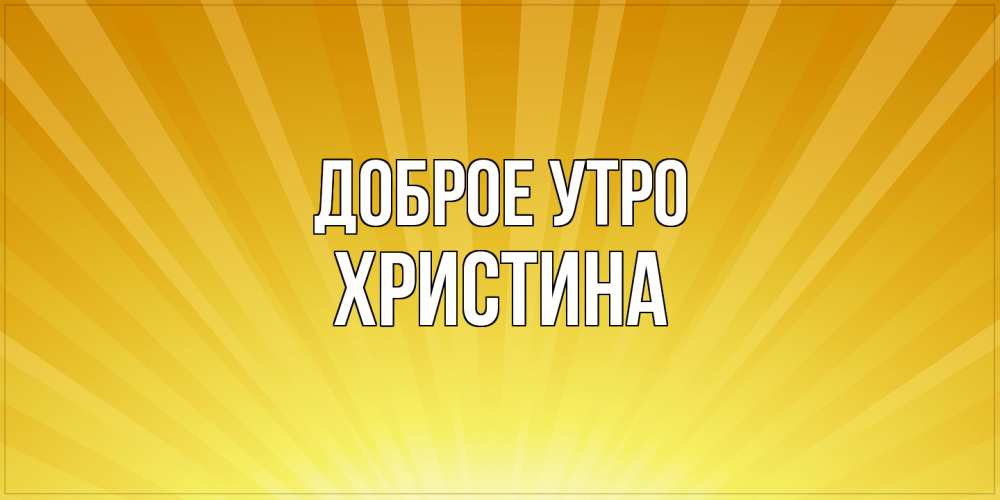 Открытка на каждый день с именем, Христина Доброе утро пожелания доброго утра Прикольная открытка с пожеланием онлайн скачать бесплатно 