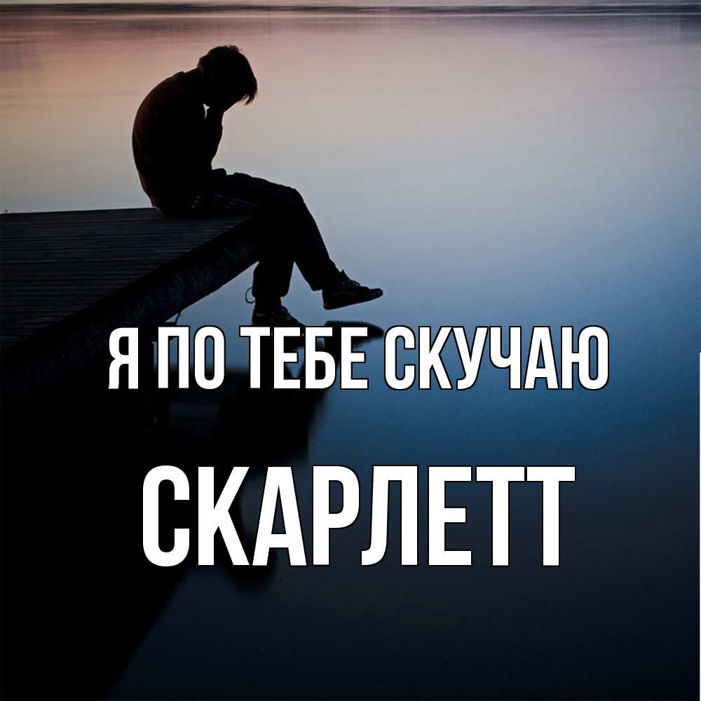 Открытка на каждый день с именем, Скарлетт Я по тебе скучаю печаль Прикольная открытка с пожеланием онлайн скачать бесплатно 