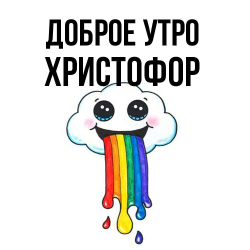 Открытка на каждый день с именем, Христофор Доброе утро утречко Прикольная открытка с пожеланием онлайн скачать бесплатно 