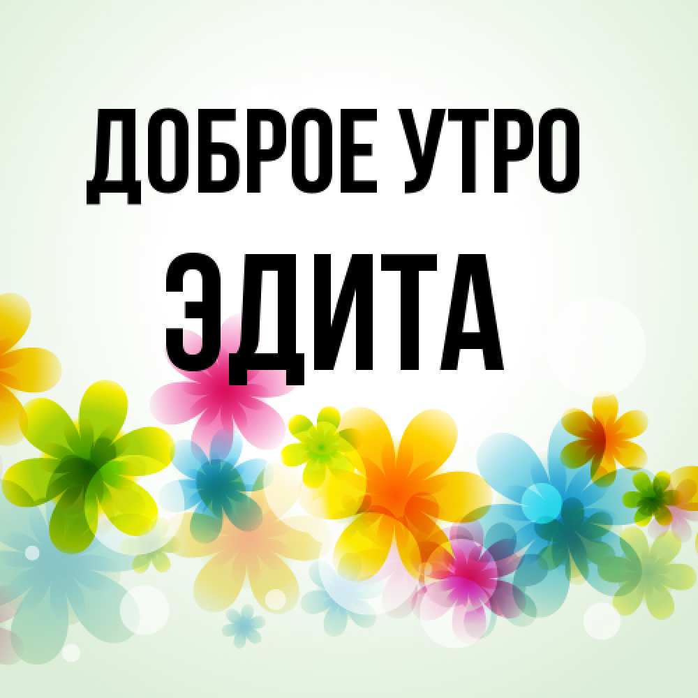 Открытка на каждый день с именем, Эдита Доброе утро позитивные цветочки Прикольная открытка с пожеланием онлайн скачать бесплатно 