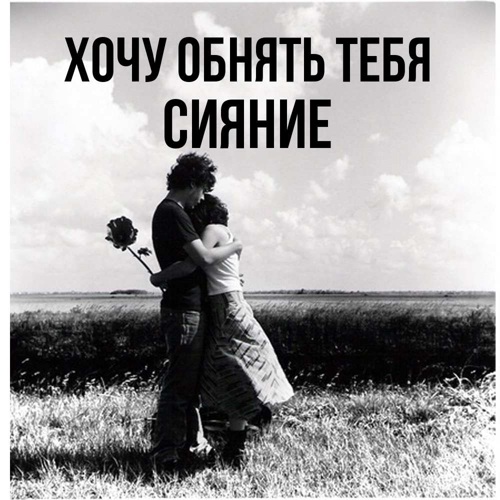 Открытка на каждый день с именем, Сияние Хочу обнять тебя чернобелое фото Прикольная открытка с пожеланием онлайн скачать бесплатно 