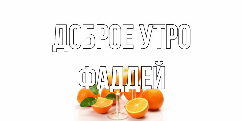 Открытка на каждый день с именем, Фаддей Доброе утро апельсин Прикольная открытка с пожеланием онлайн скачать бесплатно 