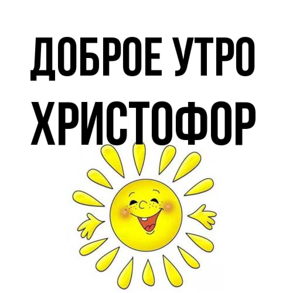 Открытка на каждый день с именем, Христофор Доброе утро улыбка Прикольная открытка с пожеланием онлайн скачать бесплатно 