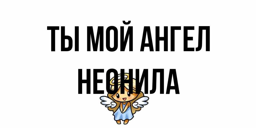 Открытка на каждый день с именем, Неонила Ты мой ангел ангел Прикольная открытка с пожеланием онлайн скачать бесплатно 