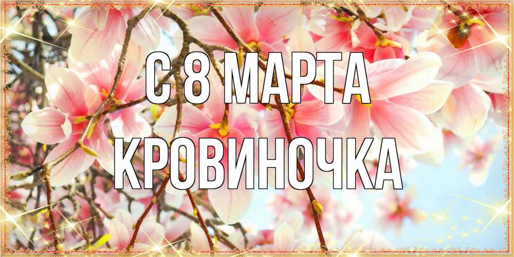 Открытка на каждый день с именем, кровиночка C 8 МАРТА цветы деревьев на 8 марта Прикольная открытка с пожеланием онлайн скачать бесплатно 