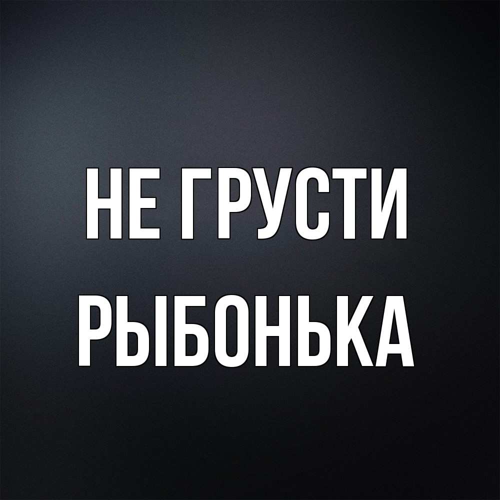 Открытка на каждый день с именем, Рыбонька Не грусти Градиент серый Прикольная открытка с пожеланием онлайн скачать бесплатно 