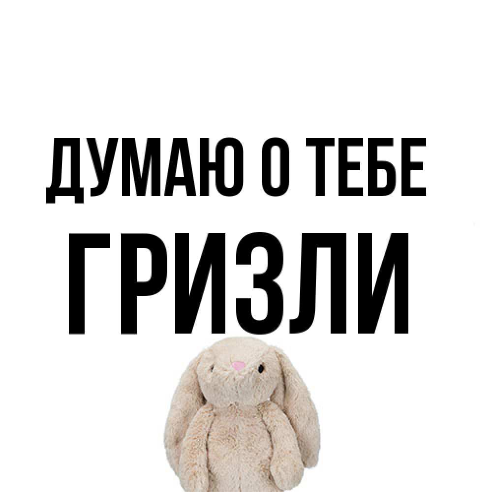 Открытка на каждый день с именем, Гризли Думаю о тебе открытки с текстами и подписями Прикольная открытка с пожеланием онлайн скачать бесплатно 