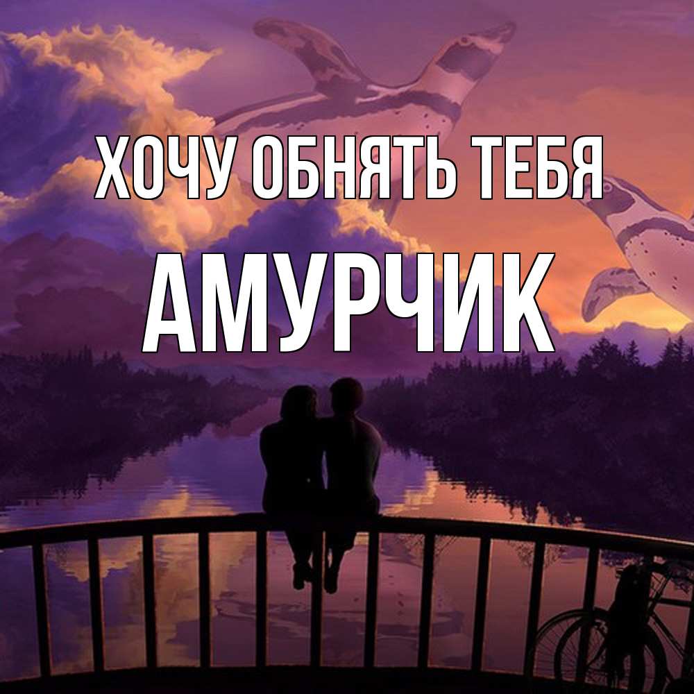 Открытка на каждый день с именем, амурчик Хочу обнять тебя парочка сидит на мосте или на набережной Прикольная открытка с пожеланием онлайн скачать бесплатно 