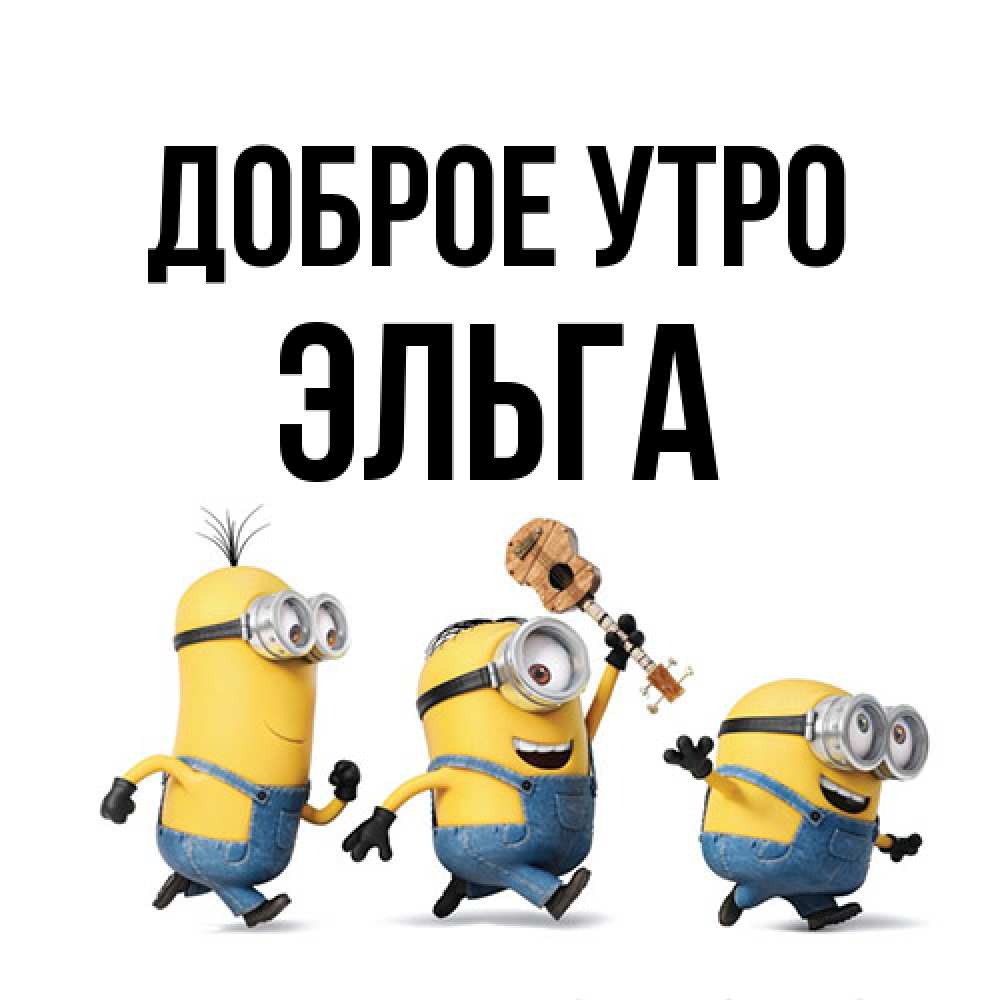 Открытка на каждый день с именем, Эльга Доброе утро миньоны и прекрасное утро Прикольная открытка с пожеланием онлайн скачать бесплатно 
