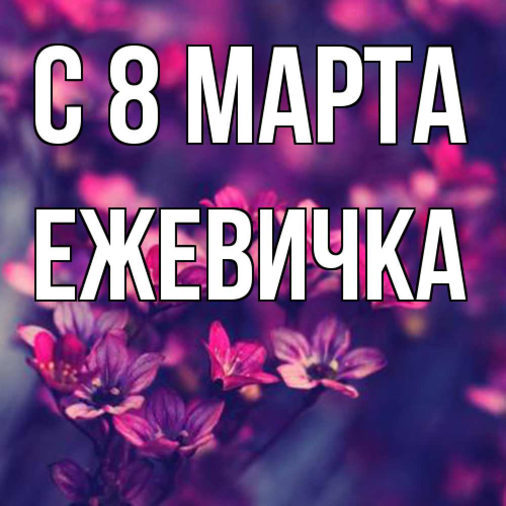 Открытка на каждый день с именем, ежевичка C 8 МАРТА небольшие цветы 1 Прикольная открытка с пожеланием онлайн скачать бесплатно 