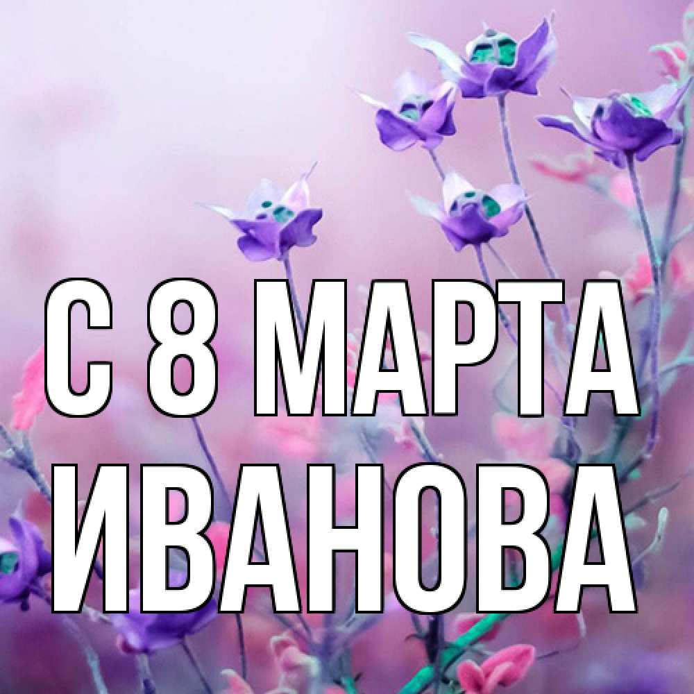 Открытка на каждый день с именем, Иванова C 8 МАРТА международный женский день 2 Прикольная открытка с пожеланием онлайн скачать бесплатно 