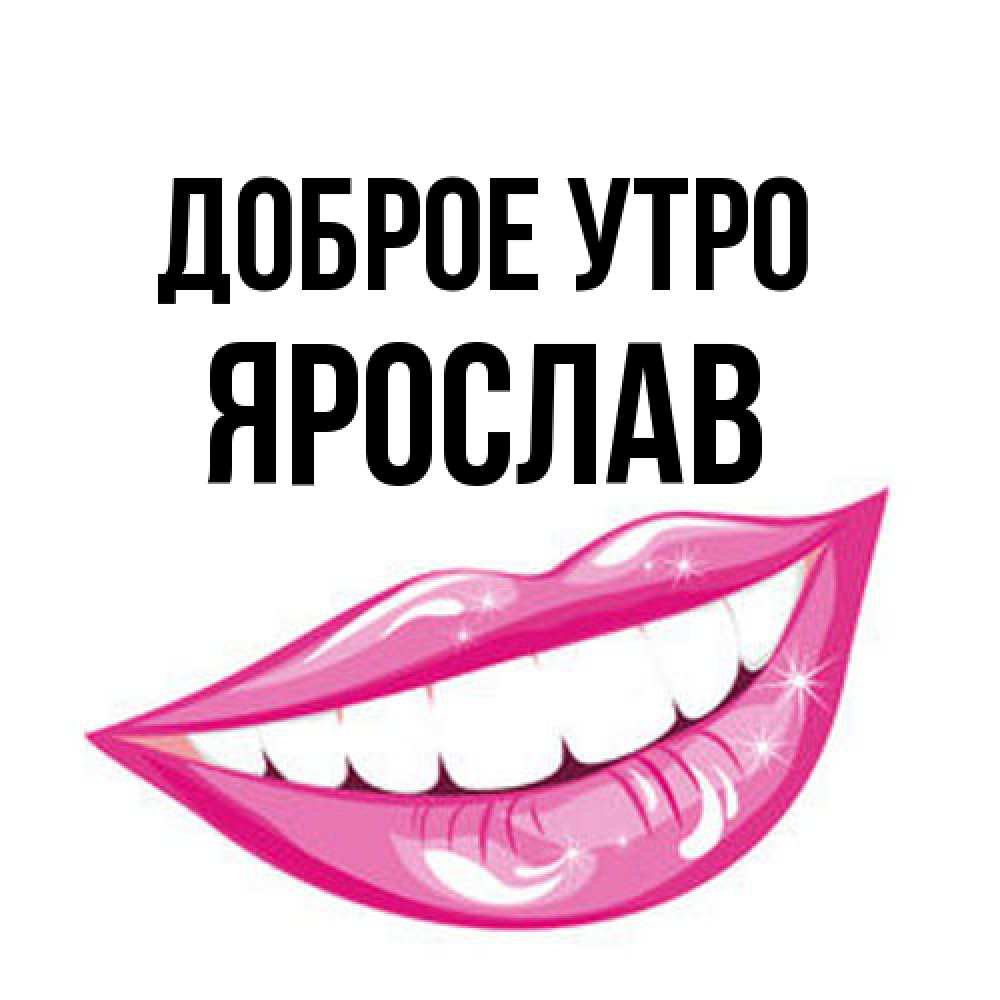 Открытка на каждый день с именем, Ярослав Доброе утро розовые губы и белые зубы Прикольная открытка с пожеланием онлайн скачать бесплатно 