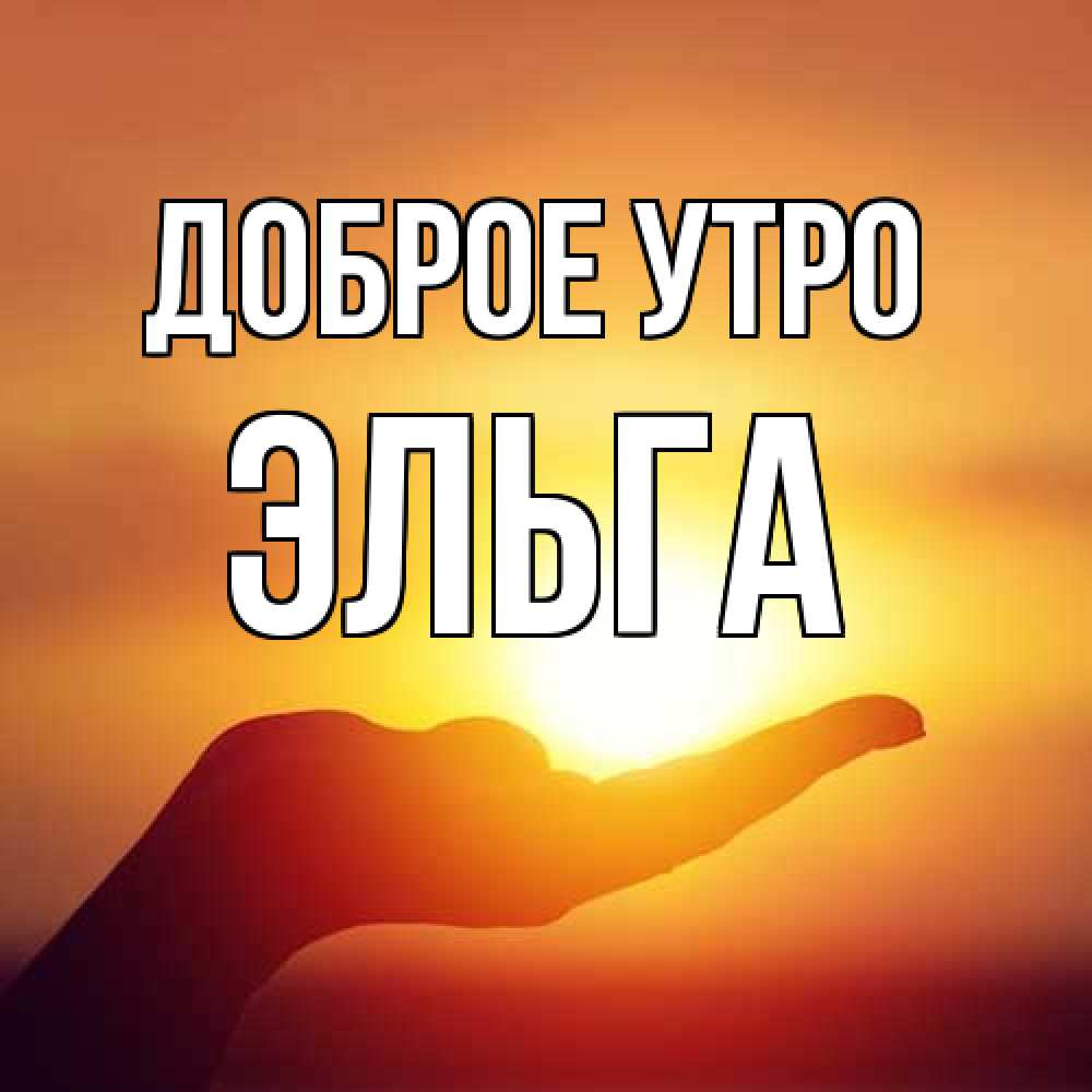 Открытка на каждый день с именем, Эльга Доброе утро ладошка и закат Прикольная открытка с пожеланием онлайн скачать бесплатно 