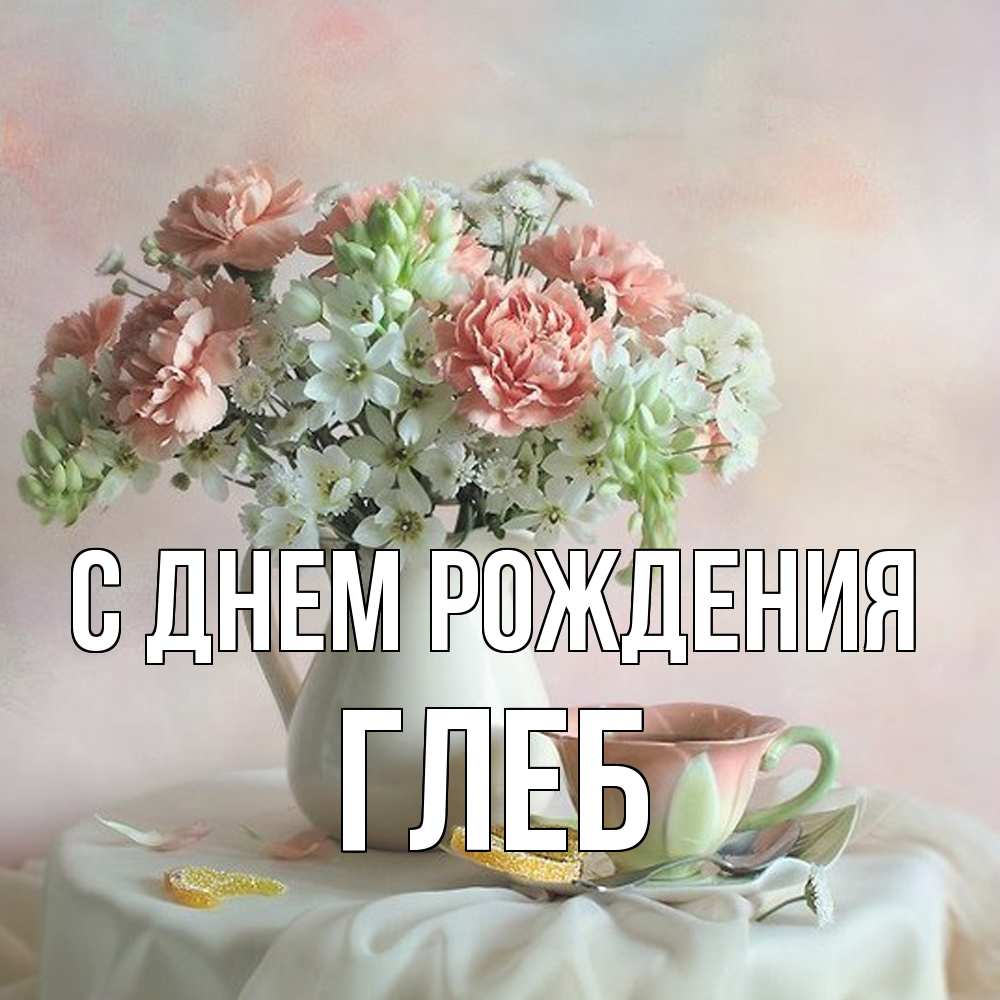 Открытка на каждый день с именем, Глеб С днем рождения с цветами Прикольная открытка с пожеланием онлайн скачать бесплатно 