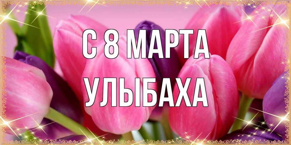 Открытка на каждый день с именем, Улыбаха C 8 МАРТА тюльпаны для женщины на международный женский день Прикольная открытка с пожеланием онлайн скачать бесплатно 