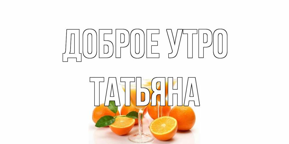 Открытка на каждый день с именем, Татьяна Доброе утро апельсин Прикольная открытка с пожеланием онлайн скачать бесплатно 