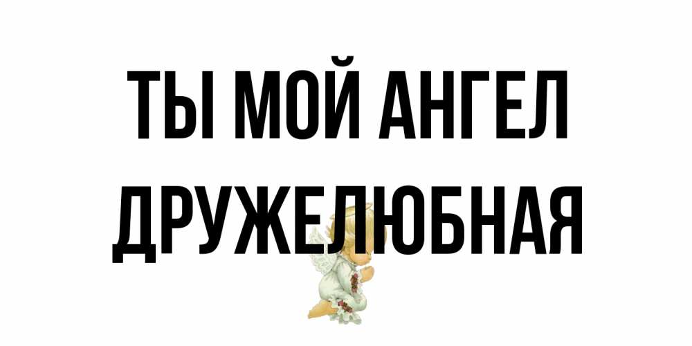 Открытка на каждый день с именем, Дружелюбная Ты мой ангел ангел Прикольная открытка с пожеланием онлайн скачать бесплатно 