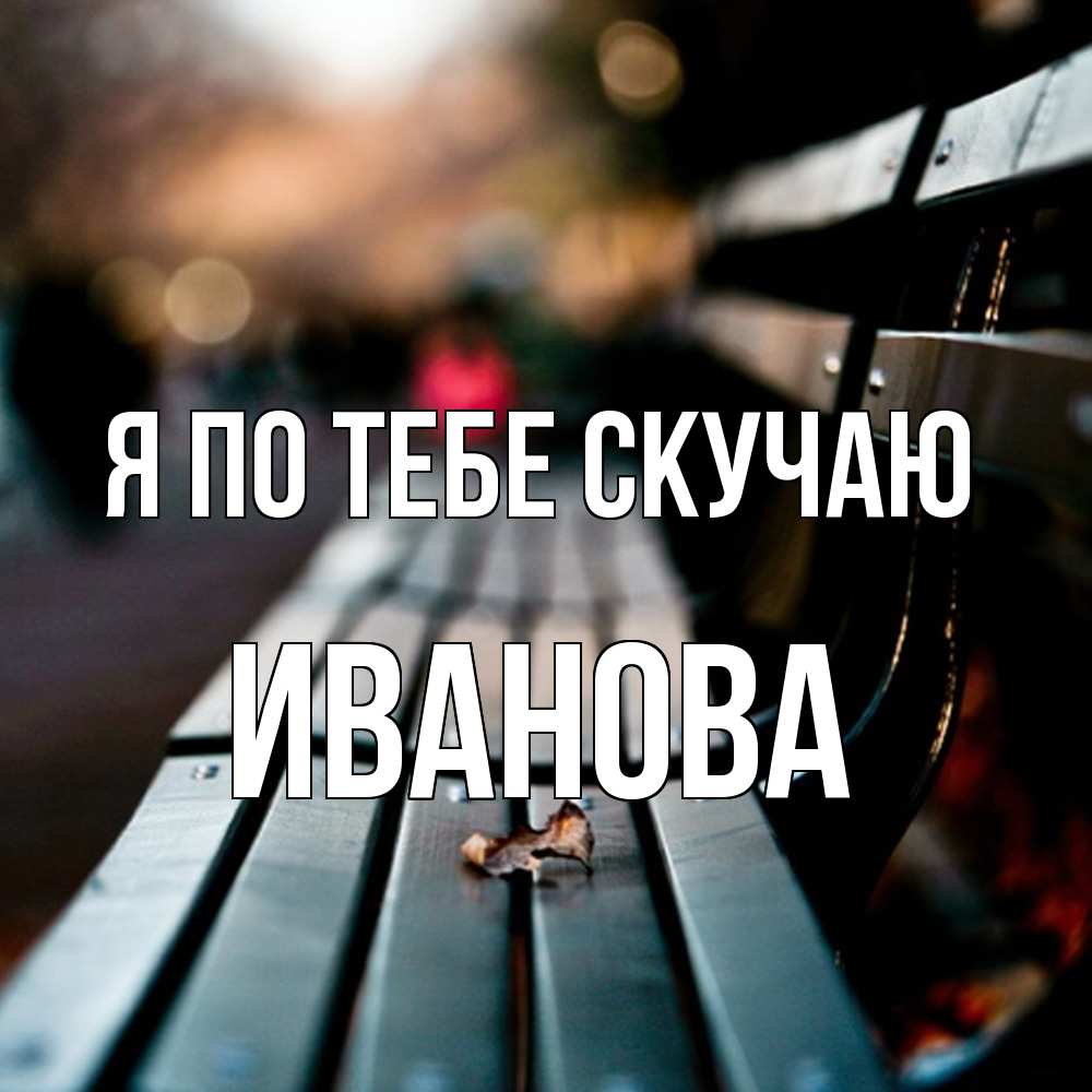 Открытка на каждый день с именем, Иванова Я по тебе скучаю приходи скорее Прикольная открытка с пожеланием онлайн скачать бесплатно 