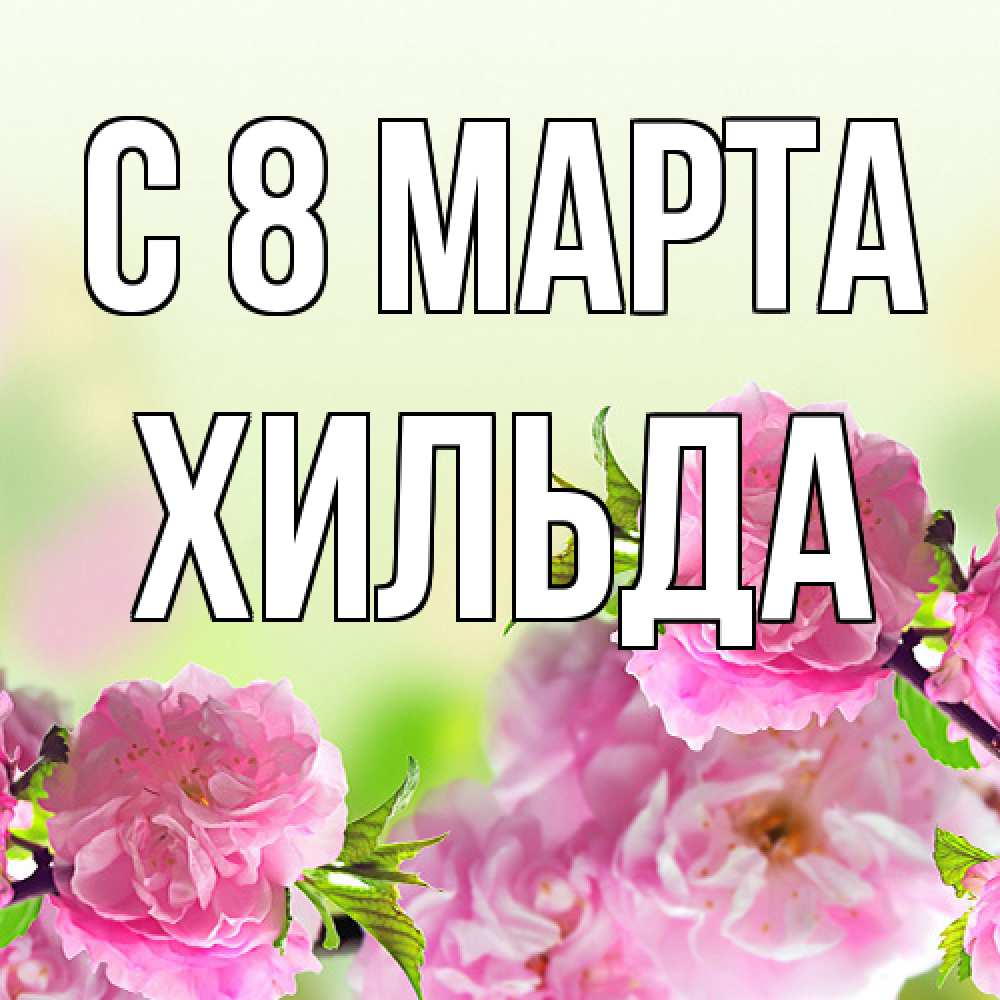 Открытка на каждый день с именем, Хильда C 8 МАРТА цветы Прикольная открытка с пожеланием онлайн скачать бесплатно 
