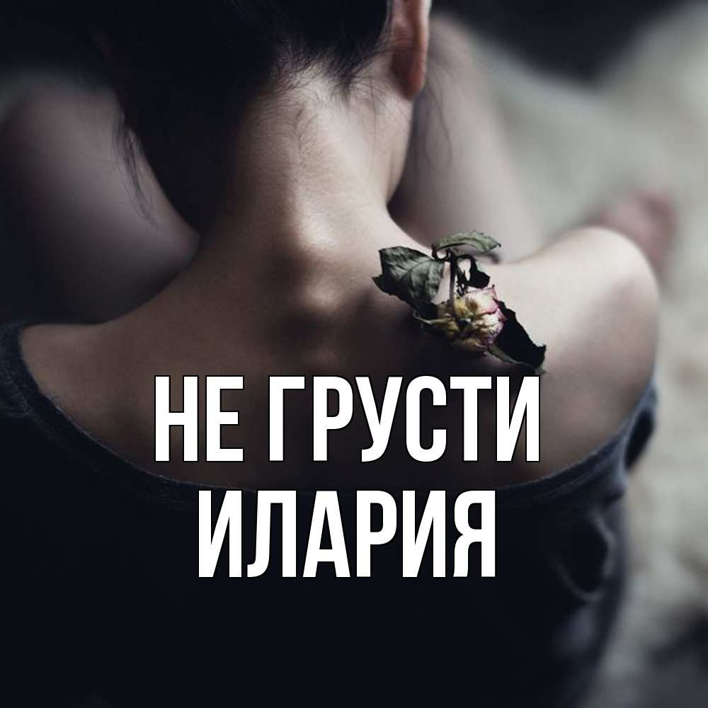 Открытка на каждый день с именем, Илария Не грусти девушка со спины Прикольная открытка с пожеланием онлайн скачать бесплатно 