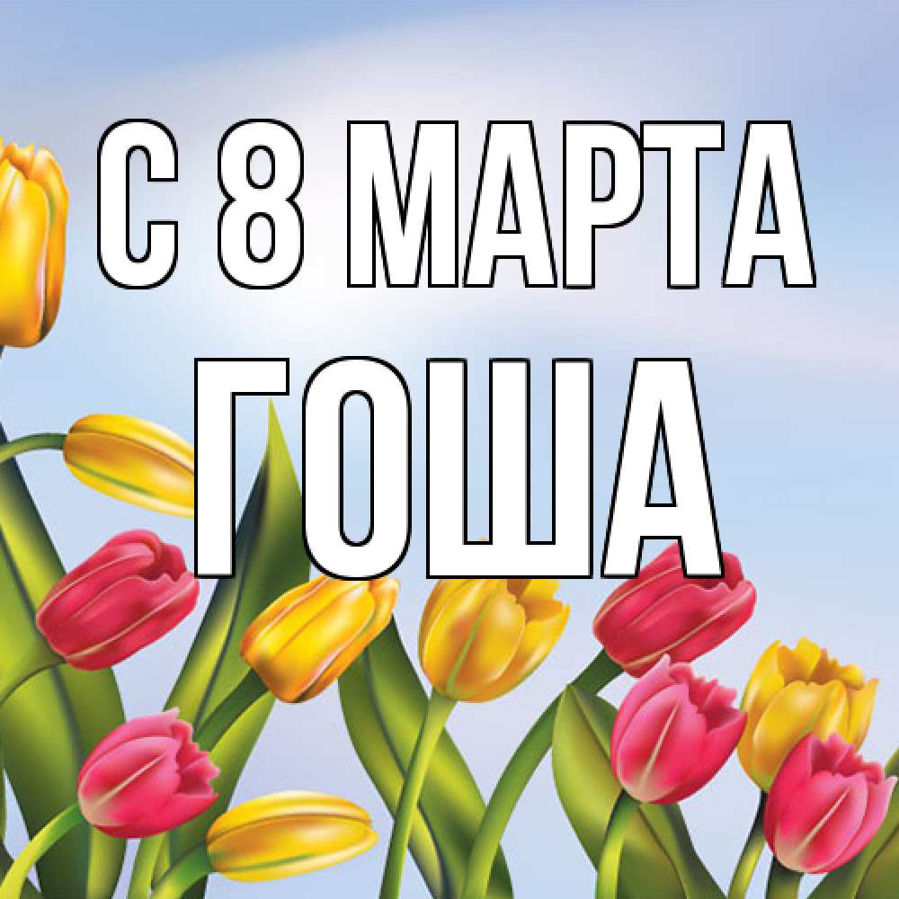 Открытка на каждый день с именем, Гоша C 8 МАРТА международный женский день Прикольная открытка с пожеланием онлайн скачать бесплатно 