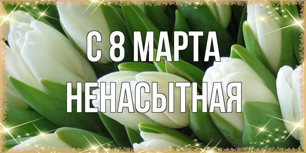 Открытка на каждый день с именем, Ненасытная C 8 МАРТА поздравляем с 8 марта Прикольная открытка с пожеланием онлайн скачать бесплатно 