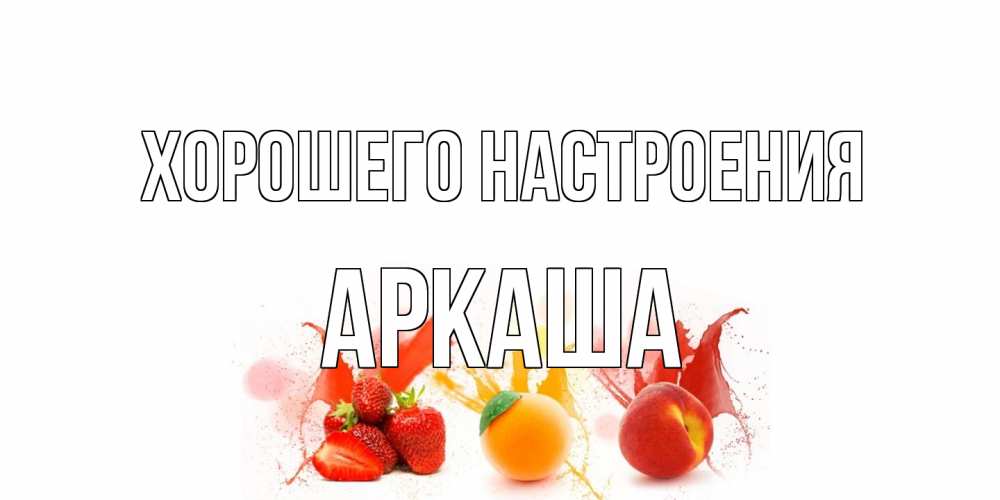 Открытка на каждый день с именем, Аркаша Хорошего настроения фрукты, сок Прикольная открытка с пожеланием онлайн скачать бесплатно 