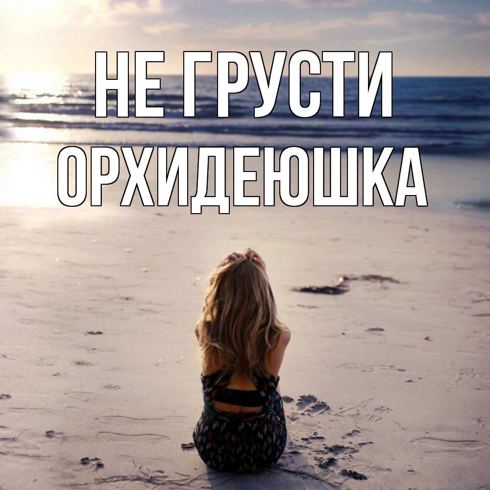 Открытка на каждый день с именем, Орхидеюшка Не грусти песочек Прикольная открытка с пожеланием онлайн скачать бесплатно 