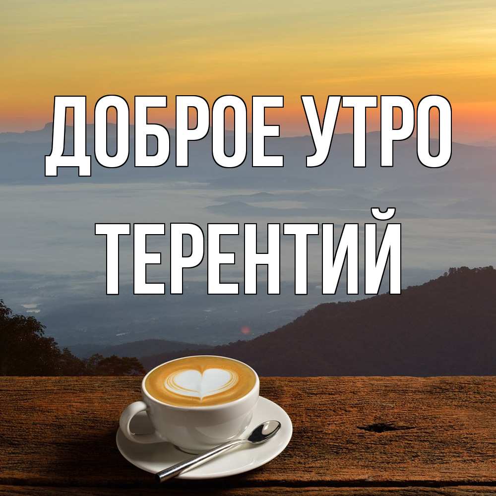 Открытка на каждый день с именем, Терентий Доброе утро кофе на высоте Прикольная открытка с пожеланием онлайн скачать бесплатно 