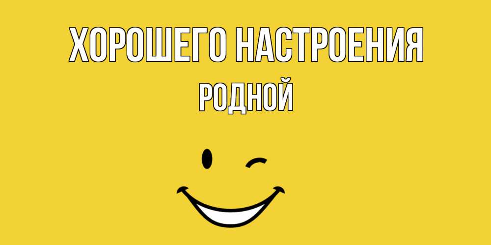 Открытка на каждый день с именем, Родной Хорошего настроения смайл Прикольная открытка с пожеланием онлайн скачать бесплатно 