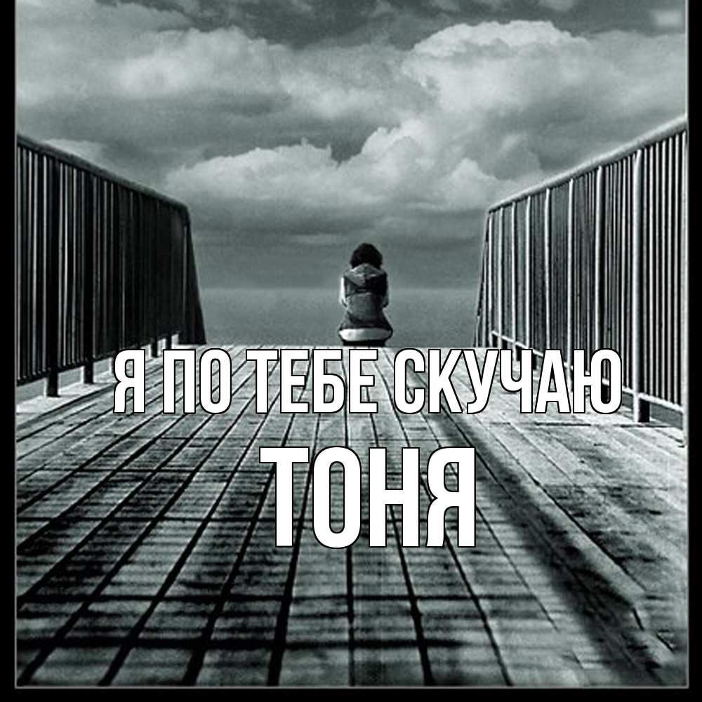 Открытка на каждый день с именем, Тоня Я по тебе скучаю грусть 2 Прикольная открытка с пожеланием онлайн скачать бесплатно 