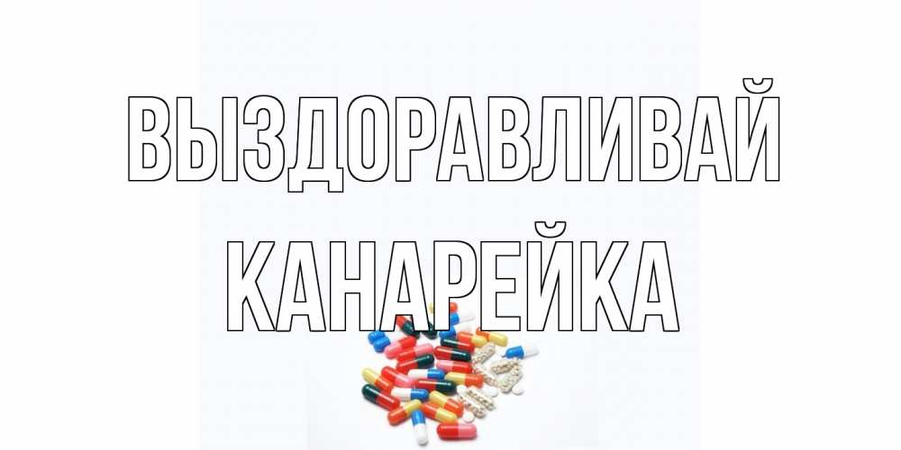 Открытка на каждый день с именем, Канарейка Выздоравливай таблетки Прикольная открытка с пожеланием онлайн скачать бесплатно 