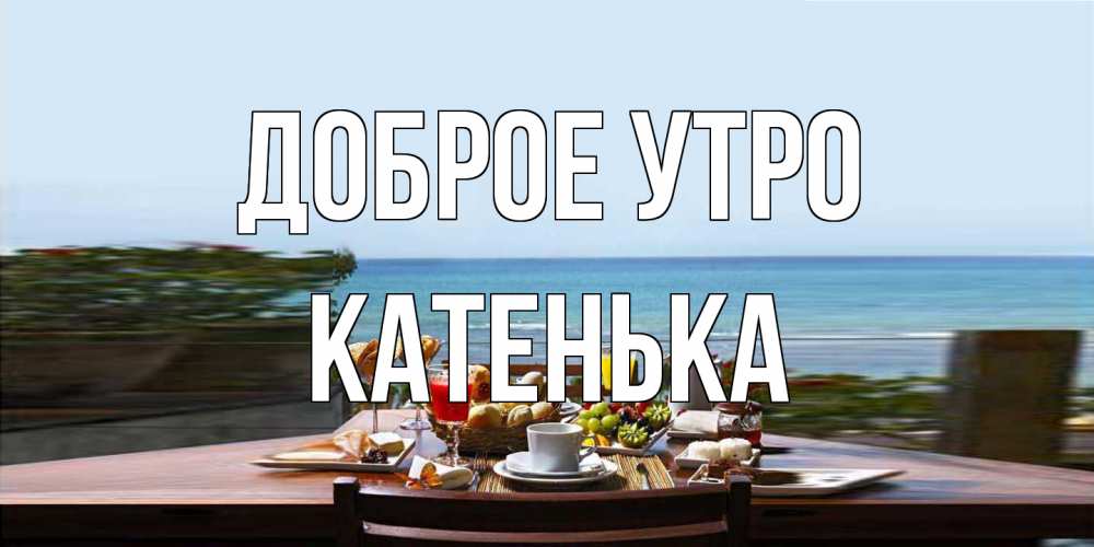 Открытка на каждый день с именем, Катенька Доброе утро море, завтрак Прикольная открытка с пожеланием онлайн скачать бесплатно 