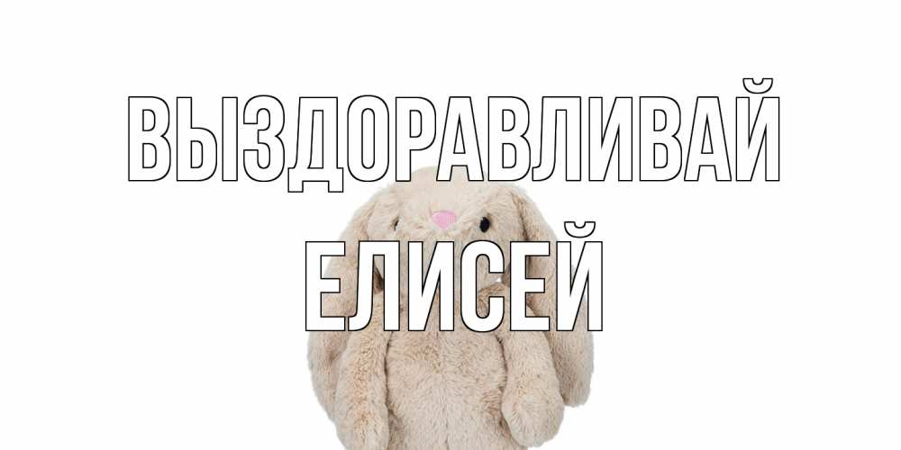 Открытка на каждый день с именем, Елисей Выздоравливай не болей Прикольная открытка с пожеланием онлайн скачать бесплатно 