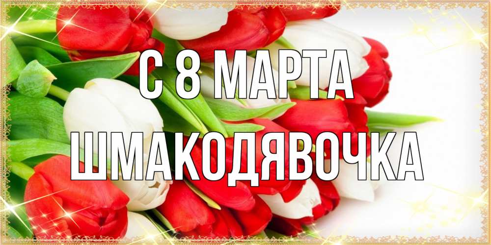 Открытка на каждый день с именем, шмакодявочка C 8 МАРТА Поздравительные открытки для милых женщин Прикольная открытка с пожеланием онлайн скачать бесплатно 