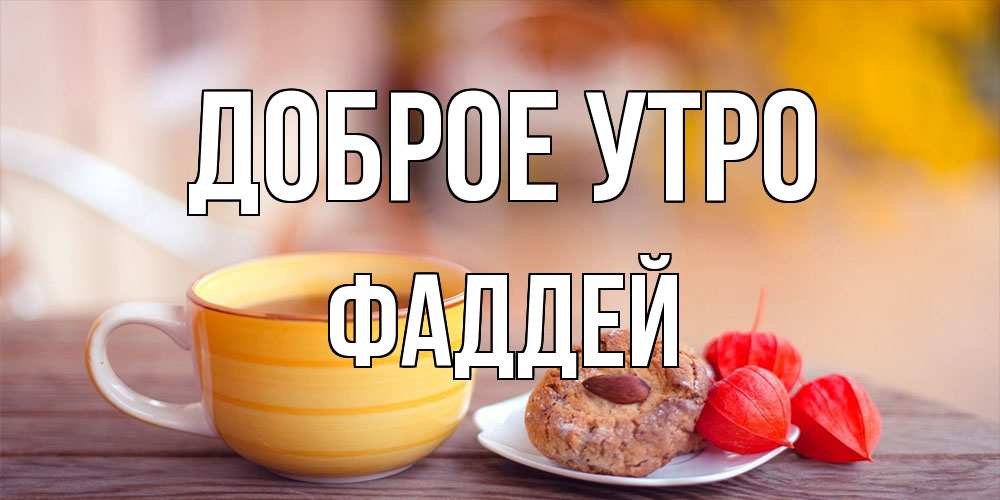 Открытка на каждый день с именем, Фаддей Доброе утро добрейшее утречко с кофе Прикольная открытка с пожеланием онлайн скачать бесплатно 