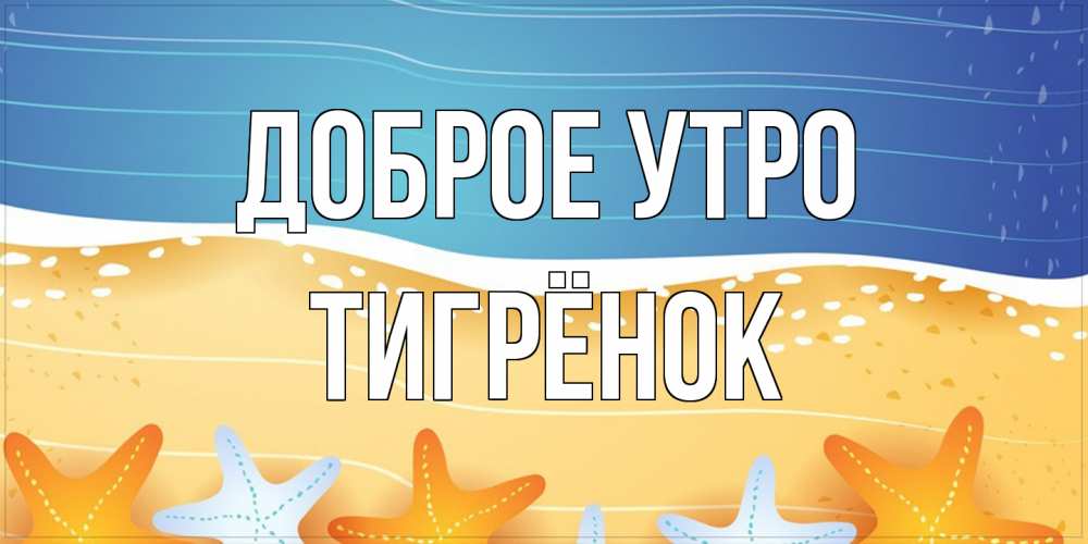 Открытка на каждый день с именем, Тигрёнок Доброе утро красивая морская тема Прикольная открытка с пожеланием онлайн скачать бесплатно 