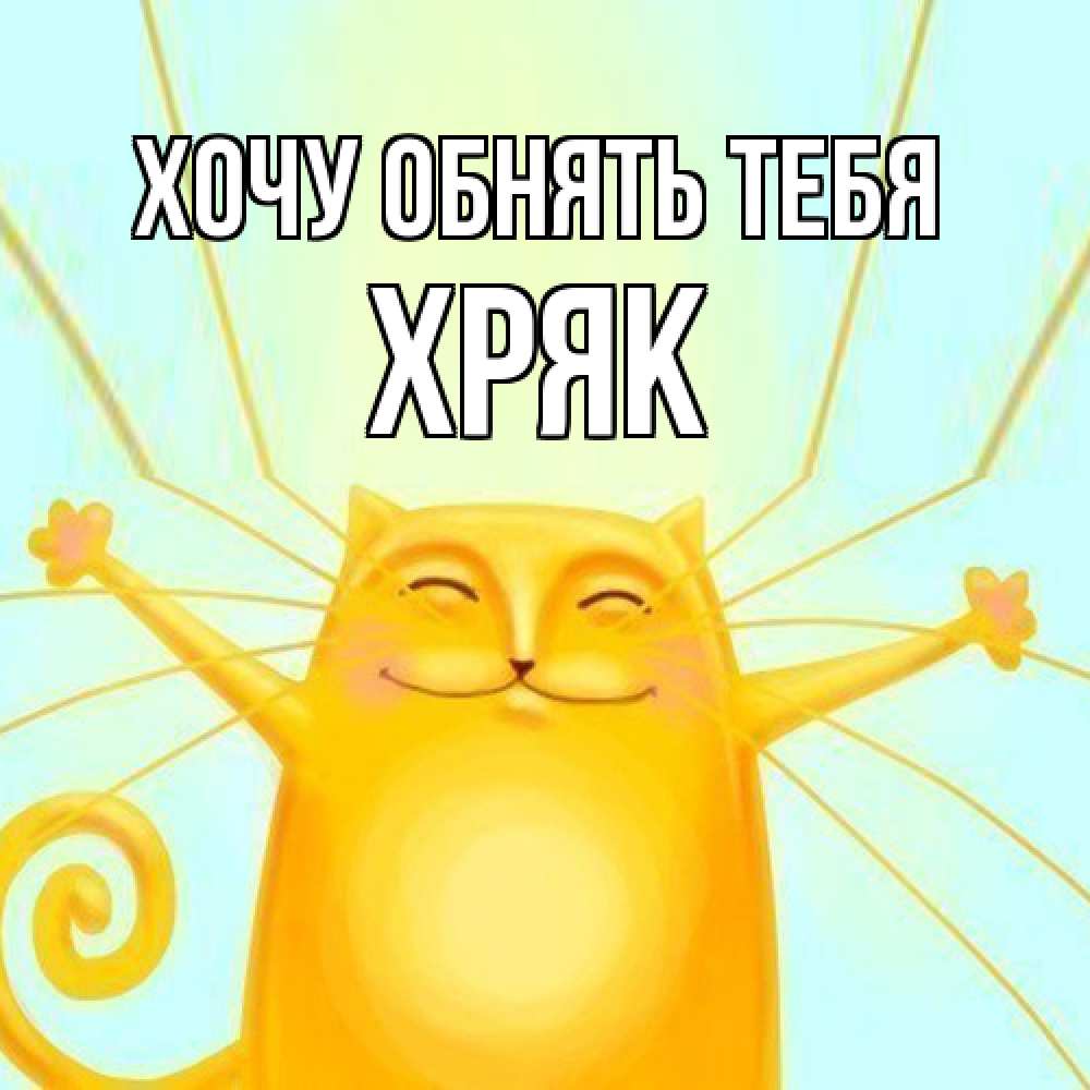 Открытка на каждый день с именем, Хряк Хочу обнять тебя солнечный обнимашечный кот Прикольная открытка с пожеланием онлайн скачать бесплатно 