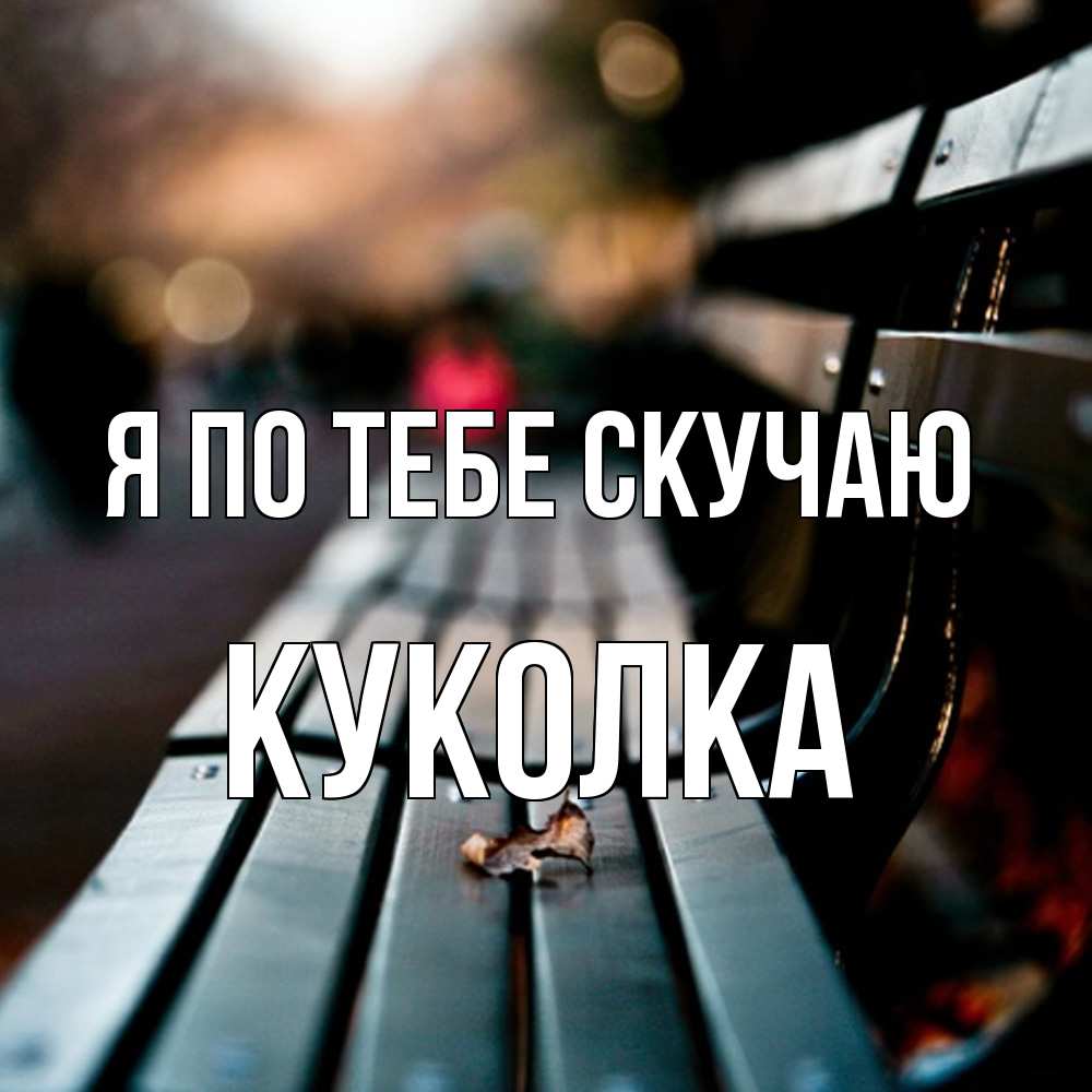 Открытка на каждый день с именем, Куколка Я по тебе скучаю приходи скорее Прикольная открытка с пожеланием онлайн скачать бесплатно 