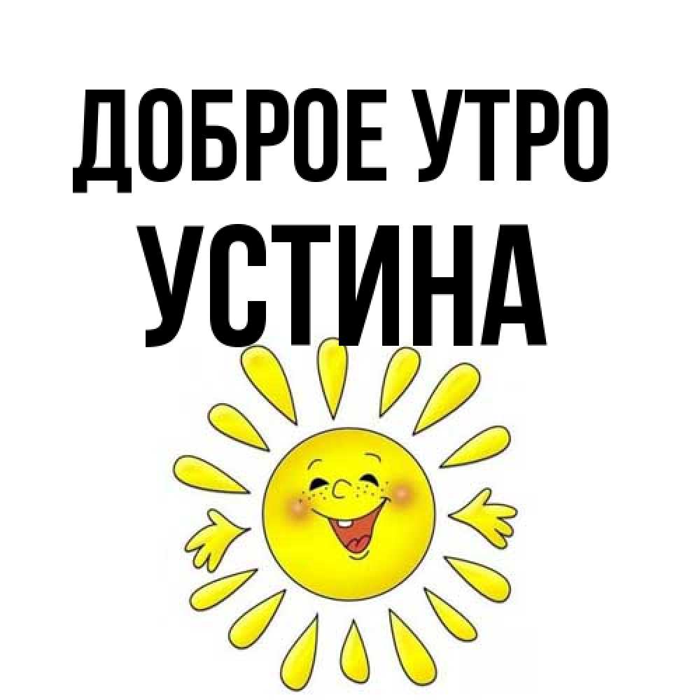 Открытка на каждый день с именем, Устина Доброе утро улыбка Прикольная открытка с пожеланием онлайн скачать бесплатно 