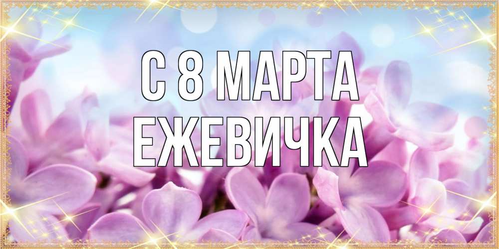 Открытка на каждый день с именем, ежевичка C 8 МАРТА открытка на международный женский день с цветами Прикольная открытка с пожеланием онлайн скачать бесплатно 