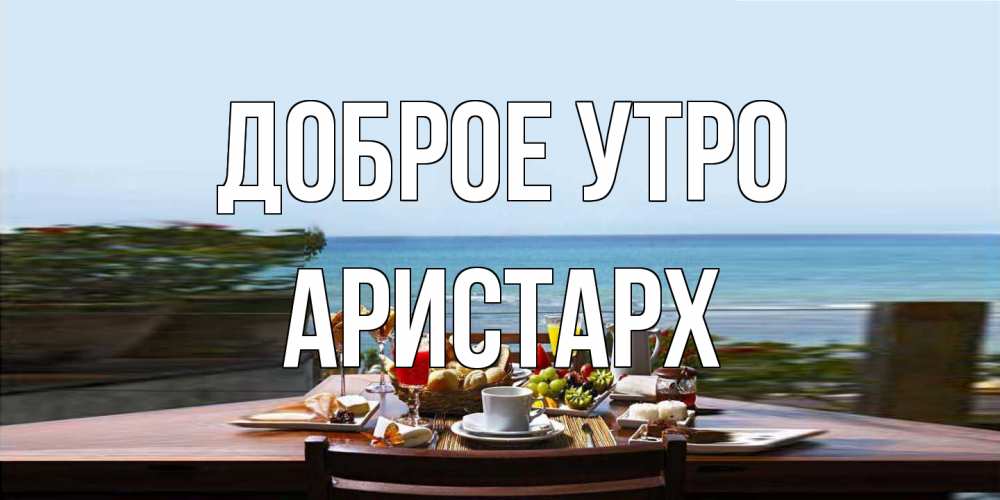 Открытка на каждый день с именем, Аристарх Доброе утро море, завтрак Прикольная открытка с пожеланием онлайн скачать бесплатно 