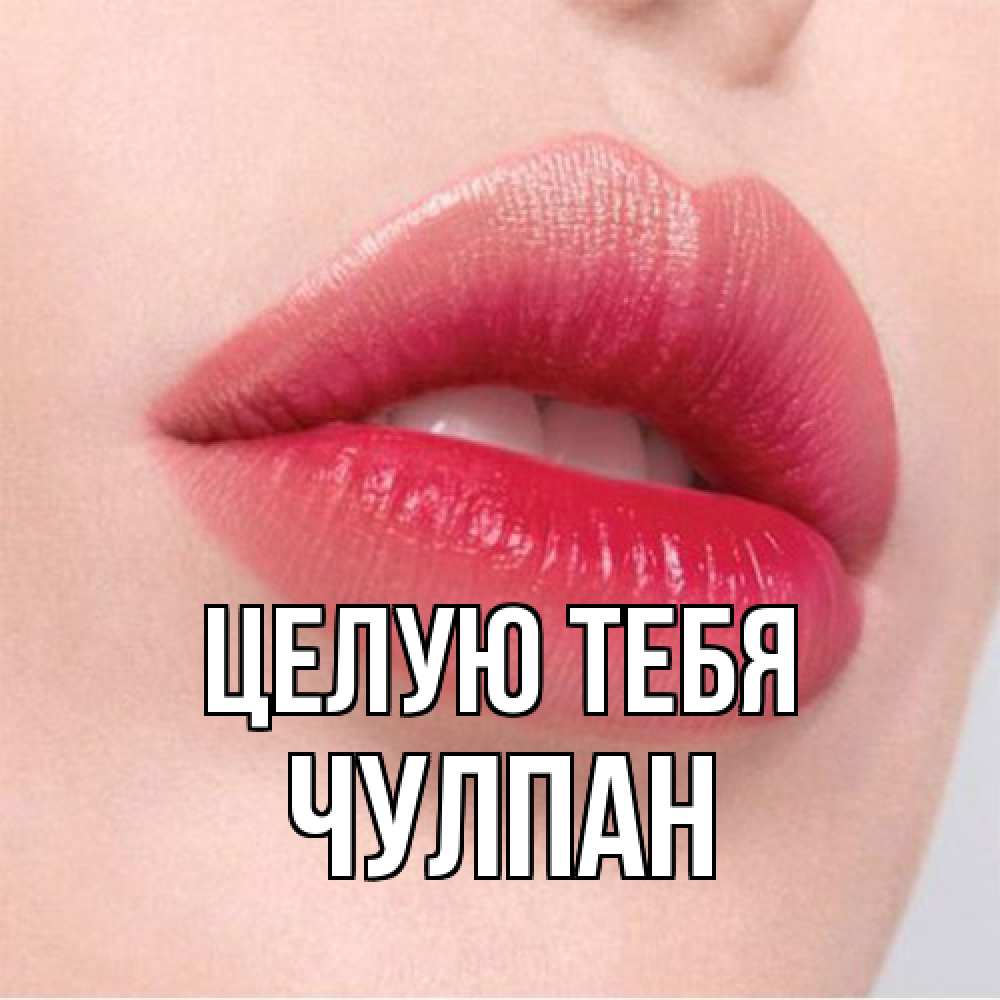 Открытка на каждый день с именем, Чулпан Целую тебя губы зубки и нежная кожа Прикольная открытка с пожеланием онлайн скачать бесплатно 