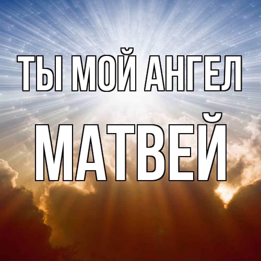 Открытка на каждый день с именем, Матвей Ты мой ангел ангельский свет на небе Прикольная открытка с пожеланием онлайн скачать бесплатно 