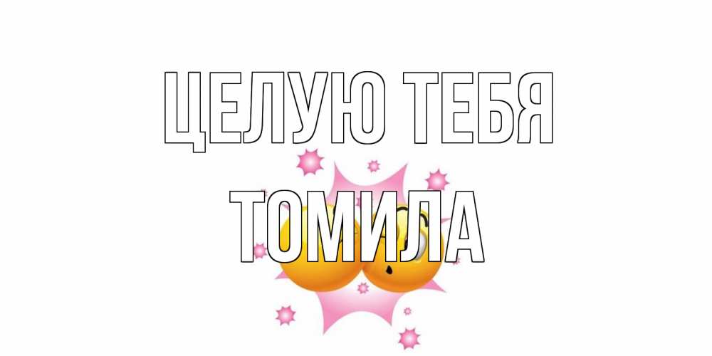 Открытка на каждый день с именем, Томила Целую тебя поцелуй Прикольная открытка с пожеланием онлайн скачать бесплатно 