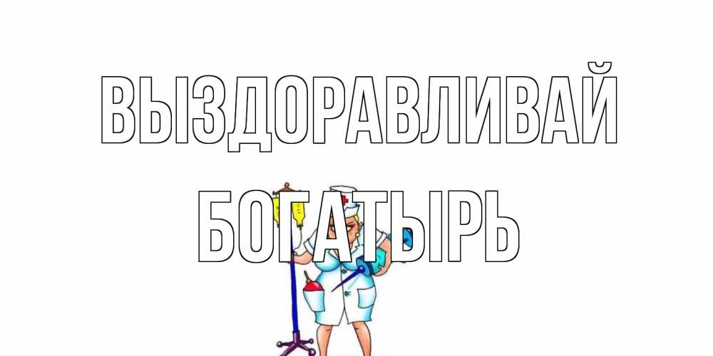 Открытка на каждый день с именем, Богатырь Выздоравливай медсестра Прикольная открытка с пожеланием онлайн скачать бесплатно 