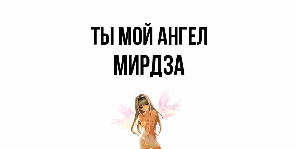 Открытка на каждый день с именем, Мирдза Ты мой ангел ангел, аниме Прикольная открытка с пожеланием онлайн скачать бесплатно 