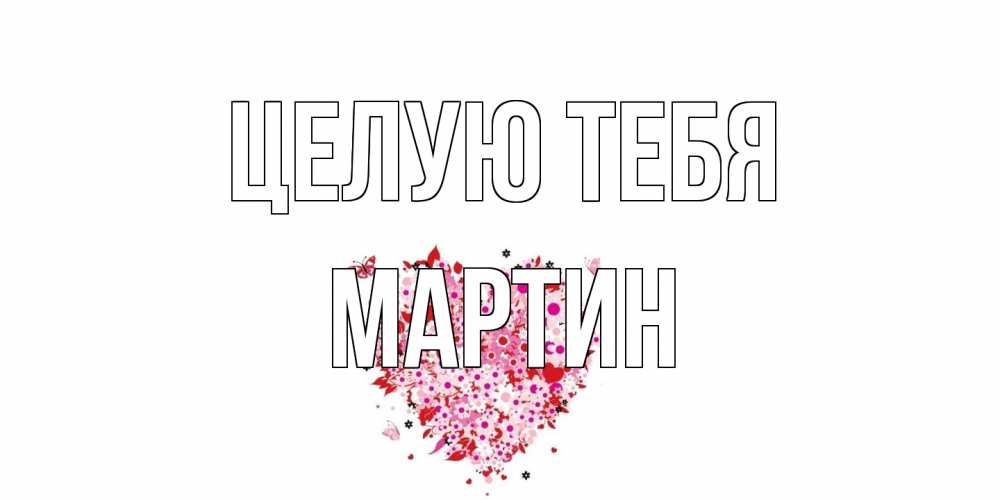 Открытка на каждый день с именем, Мартин Целую тебя сердце Прикольная открытка с пожеланием онлайн скачать бесплатно 