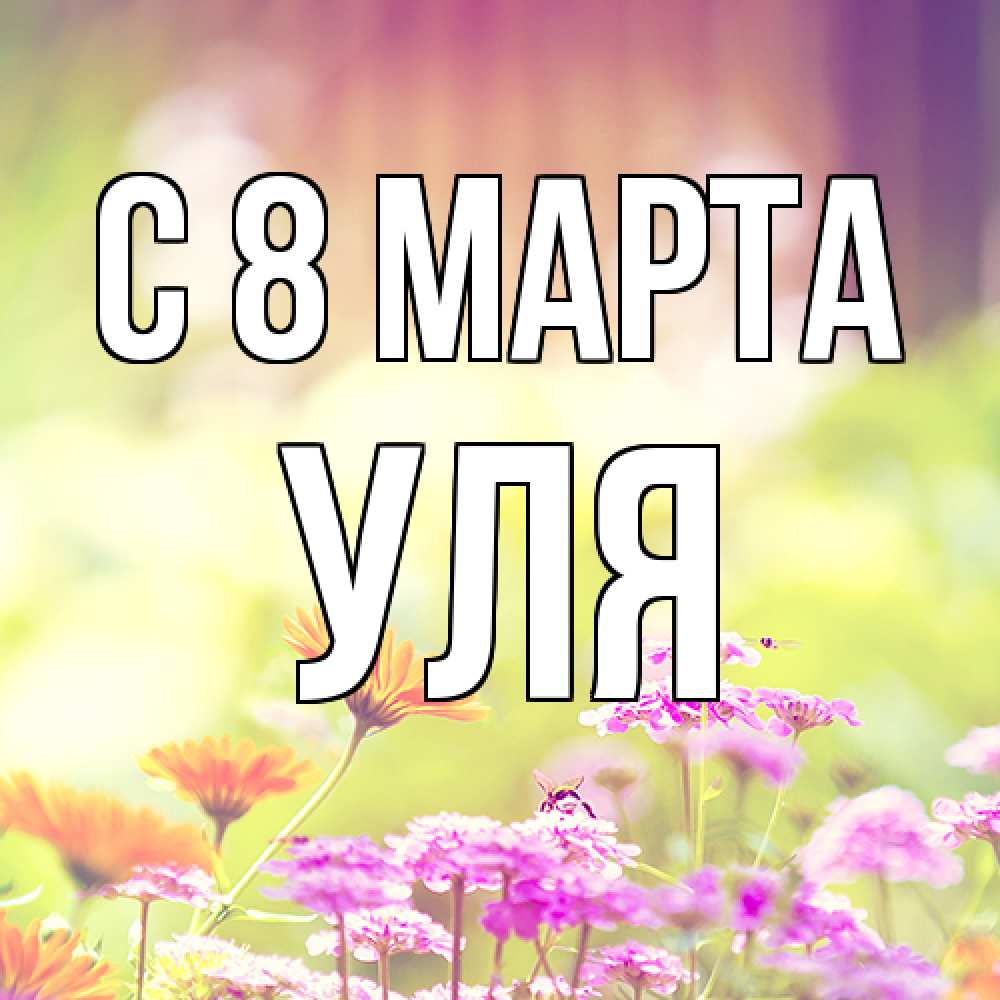 Открытка на каждый день с именем, Уля C 8 МАРТА цветы весна Прикольная открытка с пожеланием онлайн скачать бесплатно 