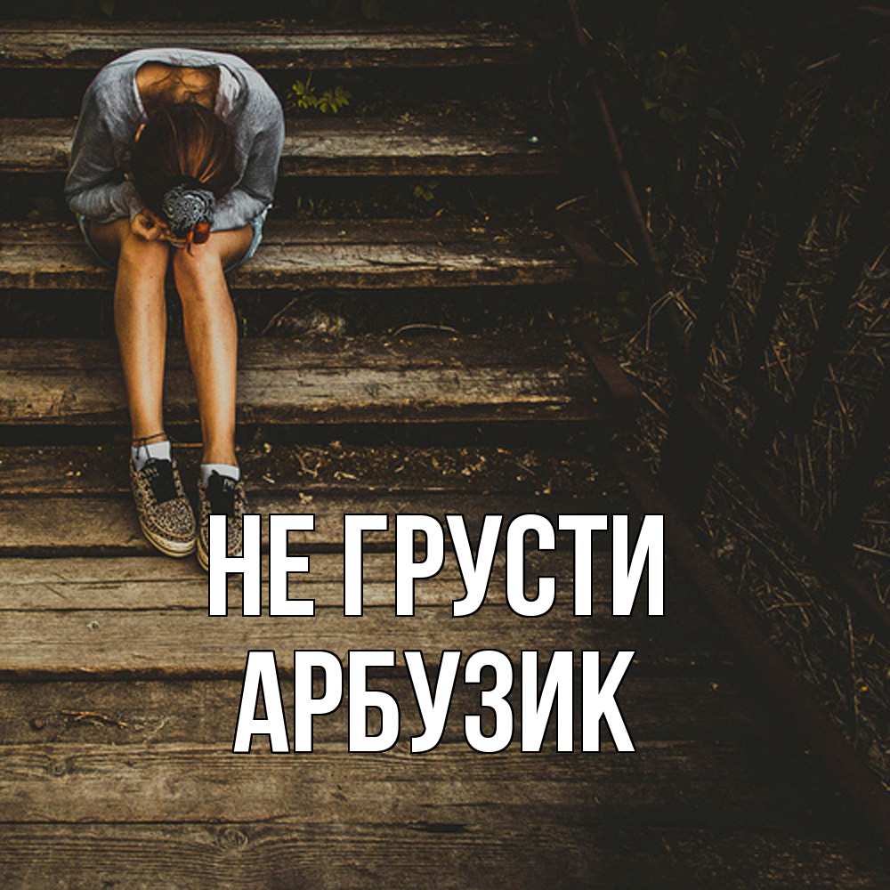 Открытка на каждый день с именем, Арбузик Не грусти девушка сидит на деревянных ступеньках Прикольная открытка с пожеланием онлайн скачать бесплатно 